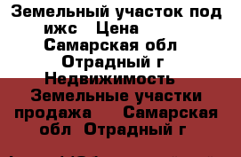 Земельный участок под ижс › Цена ­ 600 - Самарская обл., Отрадный г. Недвижимость » Земельные участки продажа   . Самарская обл.,Отрадный г.